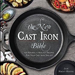 The New Cast Iron Bible: 100 Naturally Healthy Recipes for Your Cast Iron Skillet! (Cast Iron Skillet Cookbooks) (Volume 1)