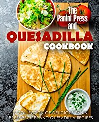 The Panini Press and Quesadilla Cookbook: A Collection of Delicious Panini Press Recipes and Quesadilla Recipes