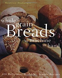 Whole Grain Breads by Machine or Hand: 200 Delicious, Healthful, Simple Recipes
