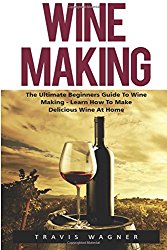 Wine Making: The Ultimate Beginner’s Guide To Wine Making – Learn How To Make Delcious Wine At Home (Home Brew, Wine Making, Wine Recipes)